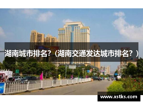 湖南城市排名？(湖南交通发达城市排名？)