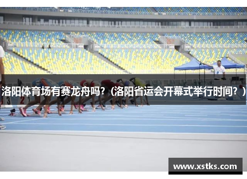 洛阳体育场有赛龙舟吗？(洛阳省运会开幕式举行时间？)